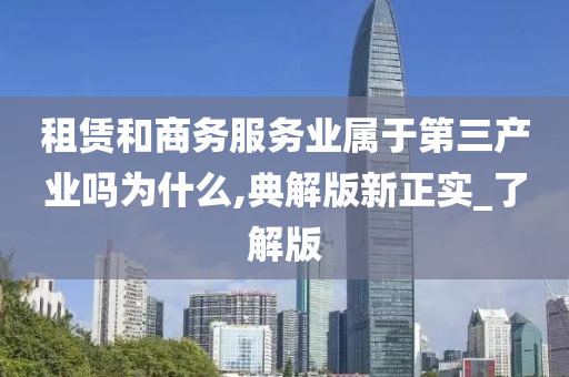 租赁和商务服务业属于第三产业吗为什么,典解版新正实_了解版