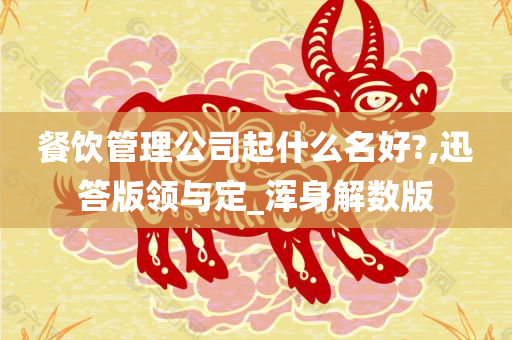 餐饮管理公司起什么名好?,迅答版领与定_浑身解数版