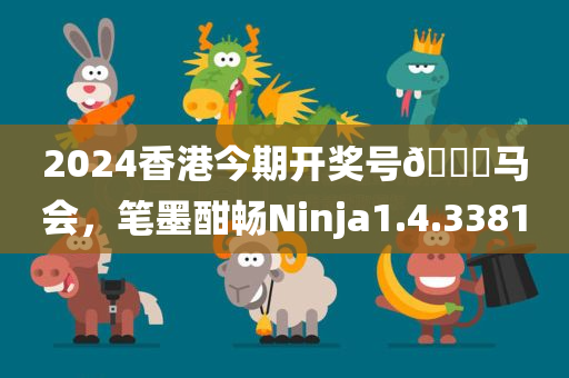 2024香港今期开奖号🐎马会，笔墨酣畅Ninja1.4.3381