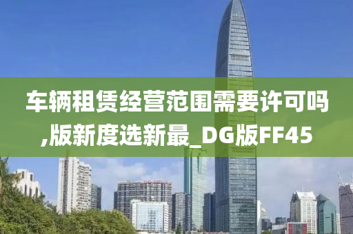 车辆租赁经营范围需要许可吗,版新度选新最_DG版FF45