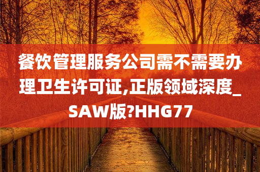 餐饮管理服务公司需不需要办理卫生许可证,正版领域深度_SAW版?HHG77