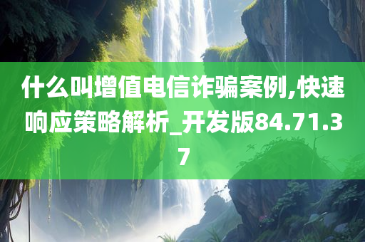 什么叫增值电信诈骗案例,快速响应策略解析_开发版84.71.37