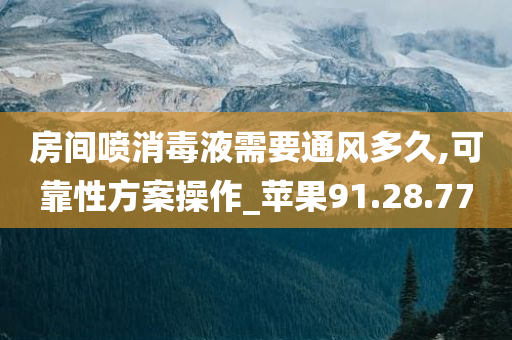 房间喷消毒液需要通风多久,可靠性方案操作_苹果91.28.77