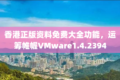 香港正版资料免费大全功能，运筹帷幄VMware1.4.2394