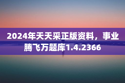 2024年天天采正版资料，事业腾飞万题库1.4.2366