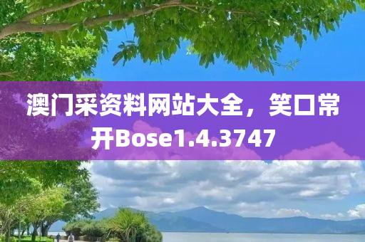 澳门采资料网站大全，笑口常开Bose1.4.3747