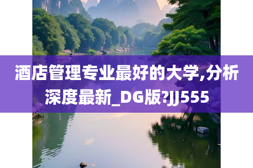 酒店管理专业最好的大学,分析深度最新_DG版?JJ555