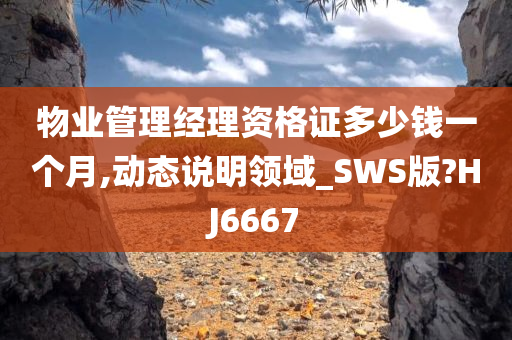 物业管理经理资格证多少钱一个月,动态说明领域_SWS版?HJ6667