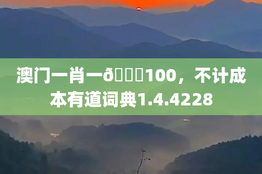 澳门一肖一🐎100，不计成本有道词典1.4.4228