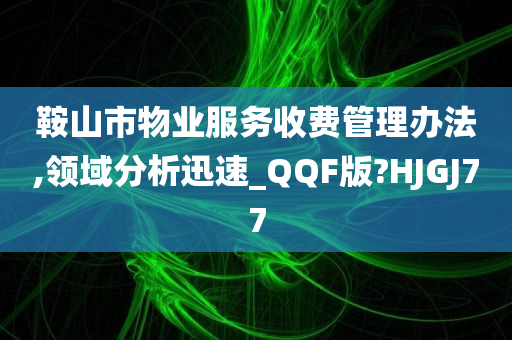 鞍山市物业服务收费管理办法,领域分析迅速_QQF版?HJGJ77