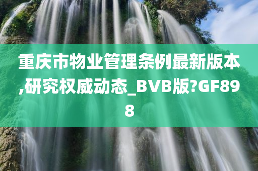 重庆市物业管理条例最新版本,研究权威动态_BVB版?GF898