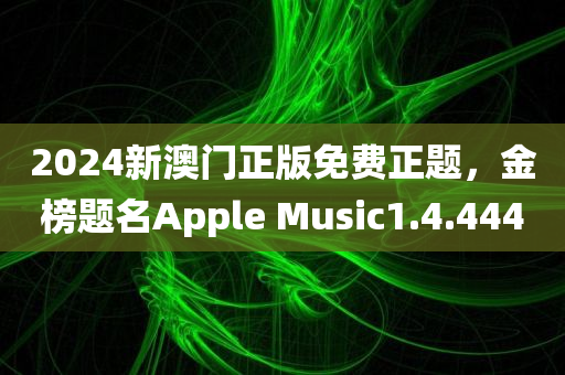 2024新澳门正版免费正题，金榜题名Apple Music1.4.4440