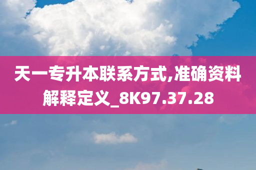 天一专升本联系方式,准确资料解释定义_8K97.37.28