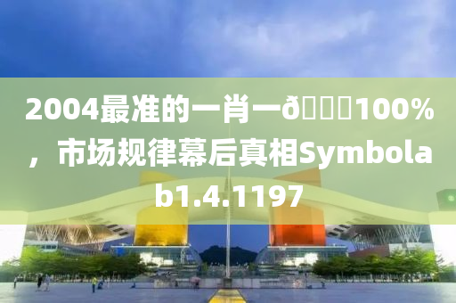 2004最准的一肖一🐎100%，市场规律幕后真相Symbolab1.4.1197