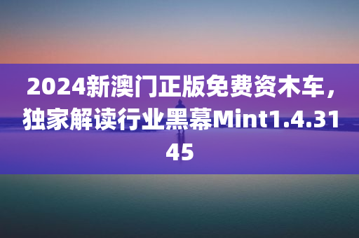 2024新澳门正版免费资木车，独家解读行业黑幕Mint1.4.3145