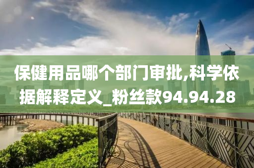 保健用品哪个部门审批,科学依据解释定义_粉丝款94.94.28