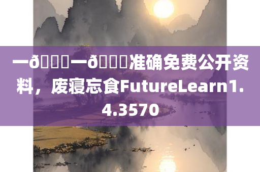 一🐎一🐎准确免费公开资料，废寝忘食FutureLearn1.4.3570