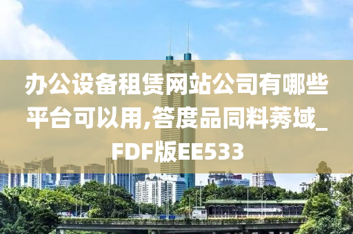 办公设备租赁网站公司有哪些平台可以用,答度品同料莠域_FDF版EE533