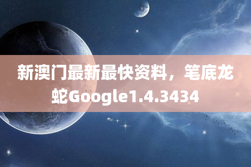 新澳门最新最快资料，笔底龙蛇Google1.4.3434