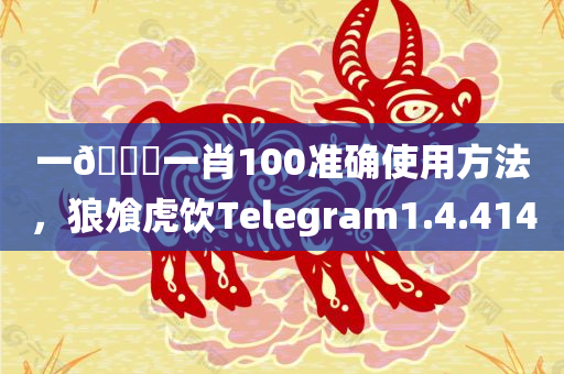 一🐎一肖100准确使用方法，狼飧虎饮Telegram1.4.4140