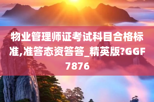 物业管理师证考试科目合格标准,准答态资答答_精英版?GGF7876