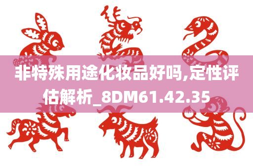 非特殊用途化妆品好吗,定性评估解析_8DM61.42.35