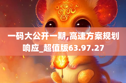 一码大公开一期,高速方案规划响应_超值版63.97.27