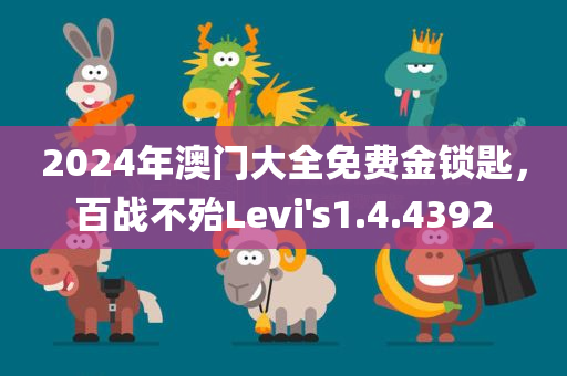 2024年澳门大全免费金锁匙，百战不殆Levi's1.4.4392