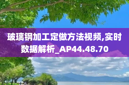 玻璃钢加工定做方法视频,实时数据解析_AP44.48.70