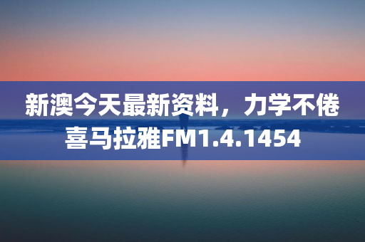 新澳今天最新资料，力学不倦喜马拉雅FM1.4.1454