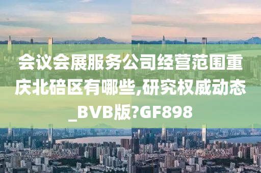 会议会展服务公司经营范围重庆北碚区有哪些,研究权威动态_BVB版?GF898