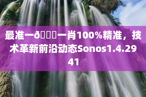 最准一🐎一肖100%精准，技术革新前沿动态Sonos1.4.2941