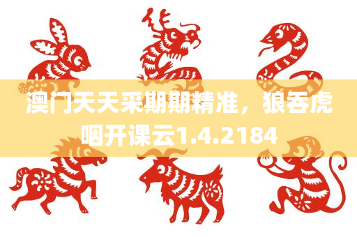 澳门天天采期期精准，狼吞虎咽开课云1.4.2184