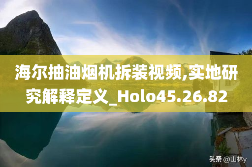 海尔抽油烟机拆装视频,实地研究解释定义_Holo45.26.82