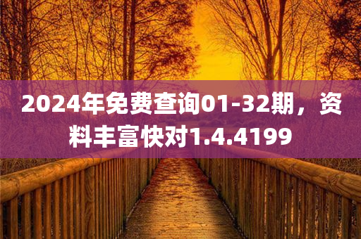 2024年免费查询01-32期，资料丰富快对1.4.4199