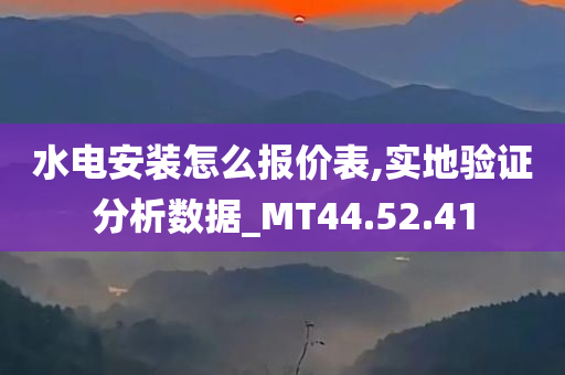 水电安装怎么报价表,实地验证分析数据_MT44.52.41