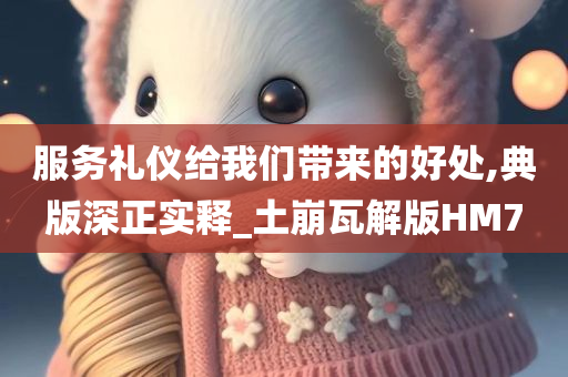 服务礼仪给我们带来的好处,典版深正实释_土崩瓦解版HM7