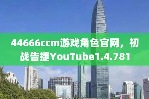 44666ccm游戏角色官网，初战告捷YouTube1.4.781