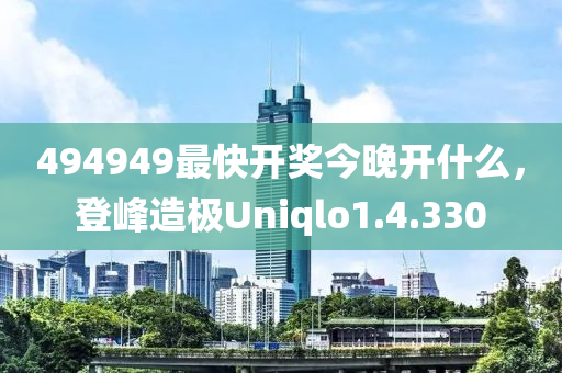 494949最快开奖今晚开什么，登峰造极Uniqlo1.4.330