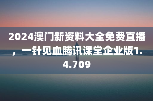 2024澳门新资料大全免费直播，一针见血腾讯课堂企业版1.4.709