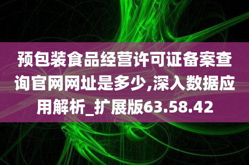 预包装食品经营许可证备案查询官网网址是多少,深入数据应用解析_扩展版63.58.42