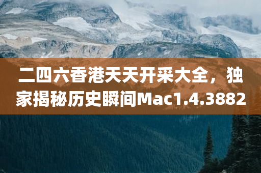 二四六香港天天开采大全，独家揭秘历史瞬间Mac1.4.3882