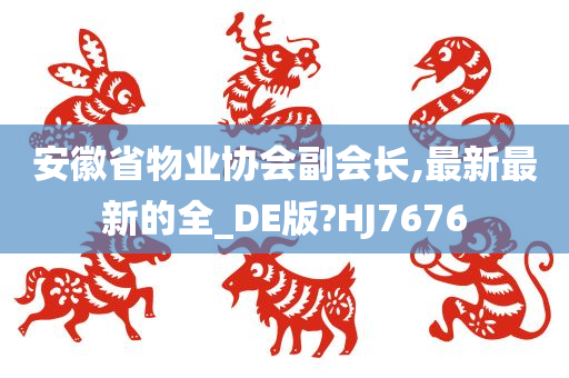 安徽省物业协会副会长,最新最新的全_DE版?HJ7676