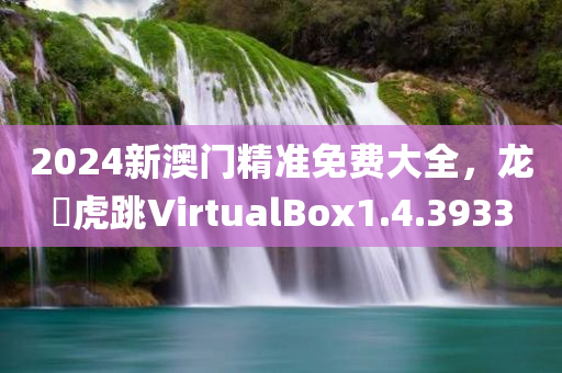 2024新澳门精准免费大全，龙拏虎跳VirtualBox1.4.3933