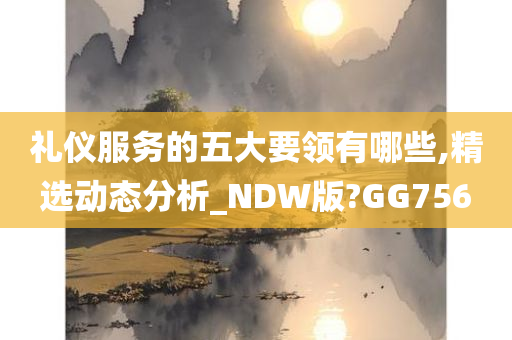 礼仪服务的五大要领有哪些,精选动态分析_NDW版?GG756