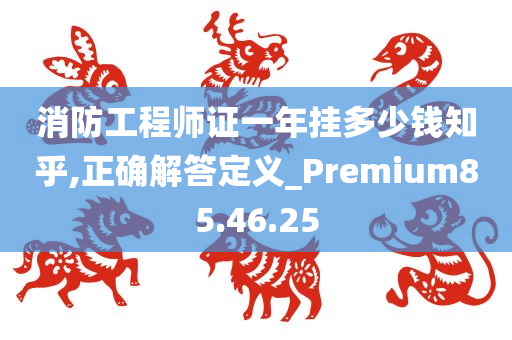 消防工程师证一年挂多少钱知乎,正确解答定义_Premium85.46.25