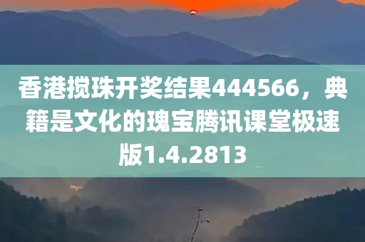 香港搅珠开奖结果444566，典籍是文化的瑰宝腾讯课堂极速版1.4.2813