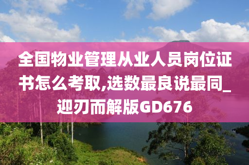 全国物业管理从业人员岗位证书怎么考取,选数最良说最同_迎刃而解版GD676