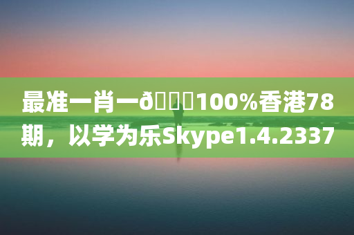 最准一肖一🐎100%香港78期，以学为乐Skype1.4.2337