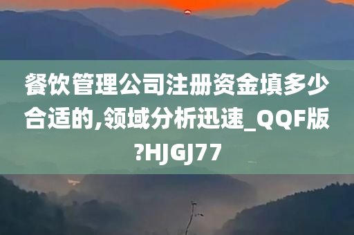 餐饮管理公司注册资金填多少合适的,领域分析迅速_QQF版?HJGJ77